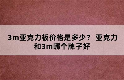 3m亚克力板价格是多少？ 亚克力和3m哪个牌子好